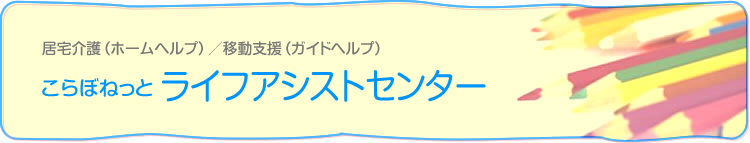 居宅介護（ホームヘルプ）／移動支援（ガイドヘルプ） こらぼねっと ライフアシストセンター